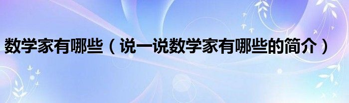 数学家有哪些（说一说数学家有哪些的简介）