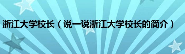 浙江大学校长（说一说浙江大学校长的简介）