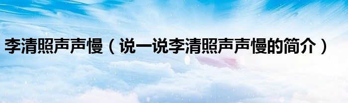 李清照声声慢（说一说李清照声声慢的简介）