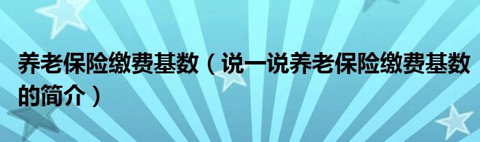 养老保险缴费基数（说一说养老保险缴费基数的简介）