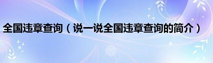 全国违章查询（说一说全国违章查询的简介）