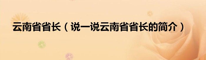 云南省省长（说一说云南省省长的简介）