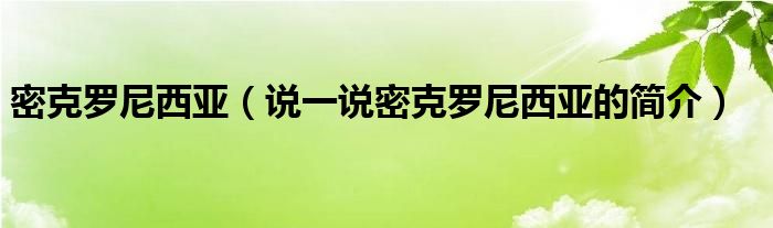 密克罗尼西亚（说一说密克罗尼西亚的简介）