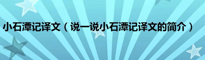 小石潭记译文（说一说小石潭记译文的简介）