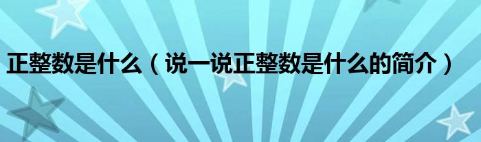 正整数是什么（说一说正整数是什么的简介）