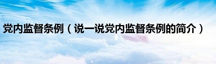 党内监督条例（说一说党内监督条例的简介）