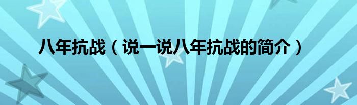 八年抗战（说一说八年抗战的简介）