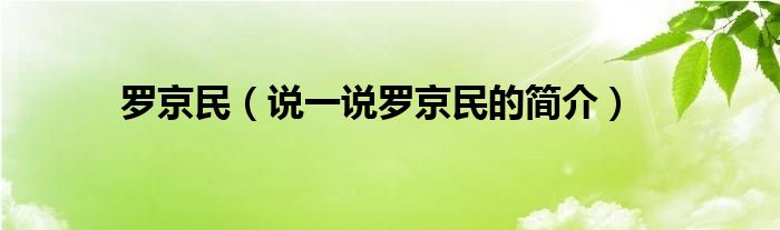 罗京民（说一说罗京民的简介）