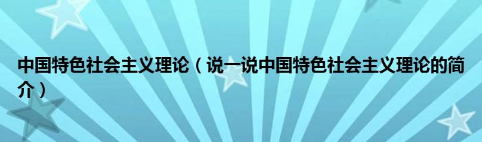 中国特色社会主义理论（说一说中国特色社会主义理论的简介）