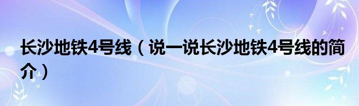 长沙地铁4号线（说一说长沙地铁4号线的简介）