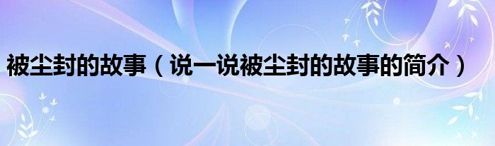 被尘封的故事（说一说被尘封的故事的简介）