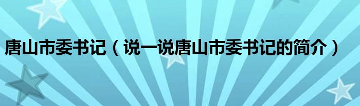 唐山市委书记（说一说唐山市委书记的简介）