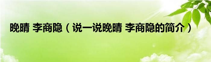 晚晴 李商隐（说一说晚晴 李商隐的简介）