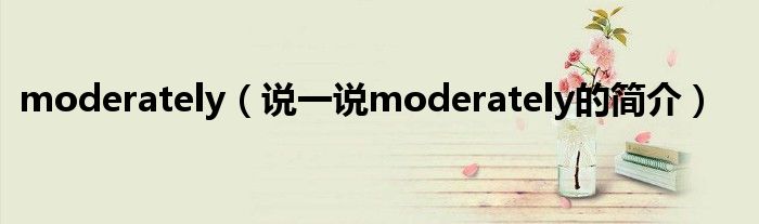 moderately（说一说moderately的简介）