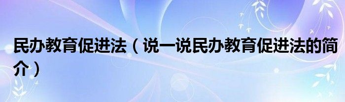 民办教育促进法（说一说民办教育促进法的简介）