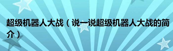 超级机器人大战（说一说超级机器人大战的简介）