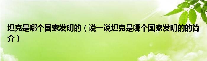 坦克是哪个国家发明的（说一说坦克是哪个国家发明的的简介）