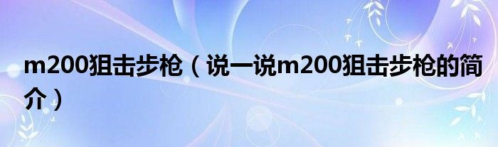 m200狙击步枪（说一说m200狙击步枪的简介）