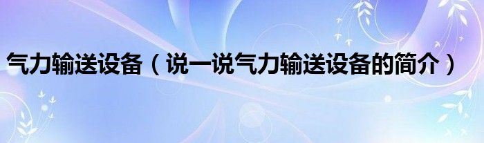 气力输送设备（说一说气力输送设备的简介）