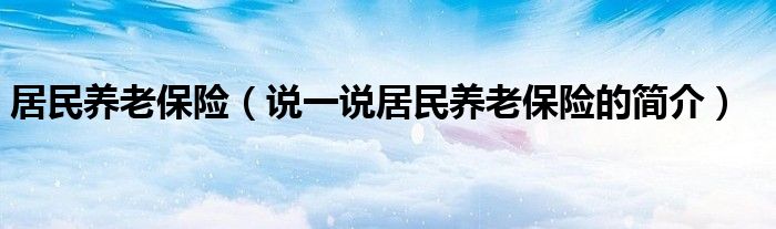 居民养老保险（说一说居民养老保险的简介）