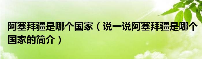 阿塞拜疆是哪个国家（说一说阿塞拜疆是哪个国家的简介）