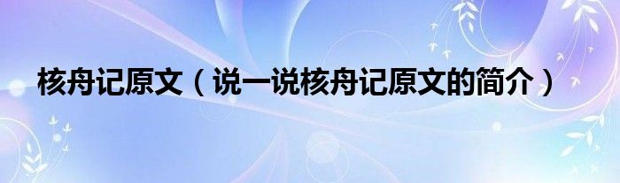 核舟记原文（说一说核舟记原文的简介）