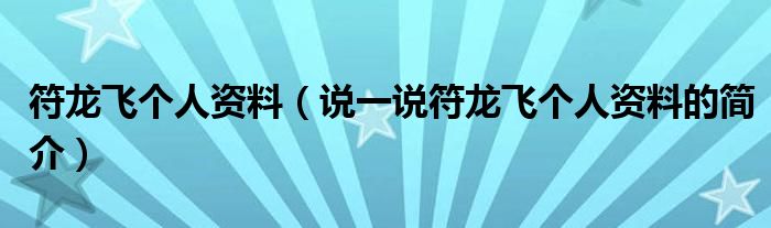 符龙飞个人资料（说一说符龙飞个人资料的简介）