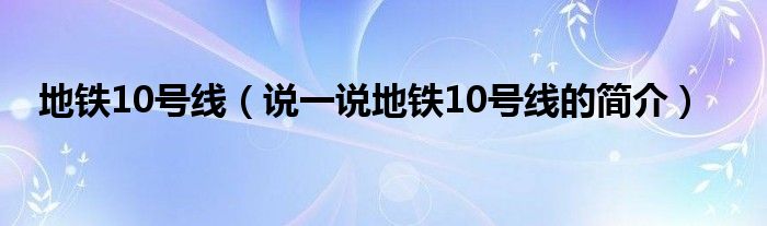 地铁10号线（说一说地铁10号线的简介）