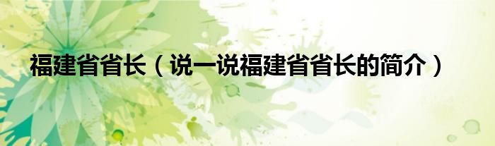 福建省省长（说一说福建省省长的简介）