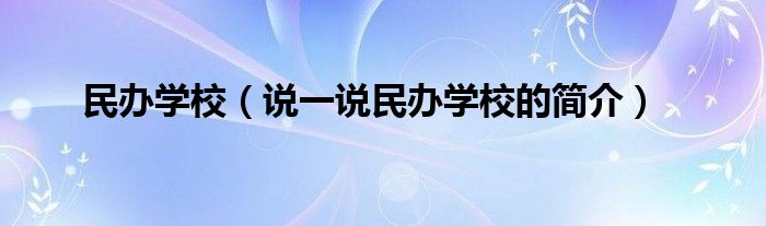 民办学校（说一说民办学校的简介）