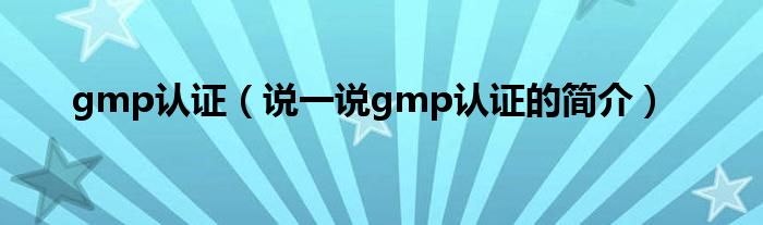 gmp认证（说一说gmp认证的简介）