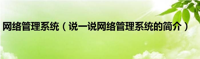 网络管理系统（说一说网络管理系统的简介）