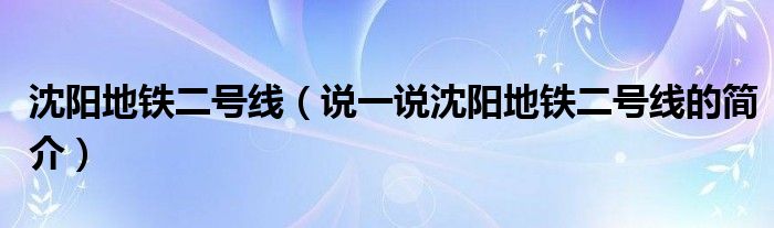 沈阳地铁二号线（说一说沈阳地铁二号线的简介）