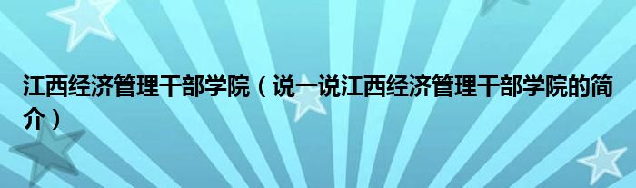 江西经济管理干部学院（说一说江西经济管理干部学院的简介）