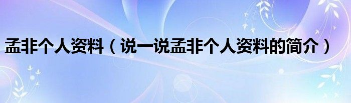 孟非个人资料（说一说孟非个人资料的简介）