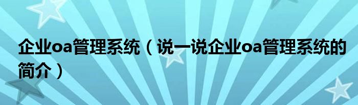 企业oa管理系统（说一说企业oa管理系统的简介）