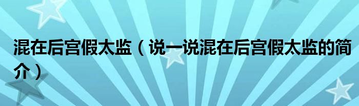 混在后宫假太监（说一说混在后宫假太监的简介）