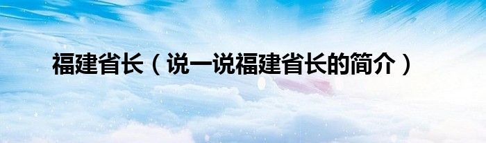 福建省长（说一说福建省长的简介）