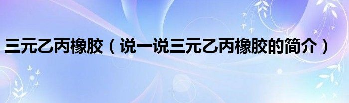 三元乙丙橡胶（说一说三元乙丙橡胶的简介）