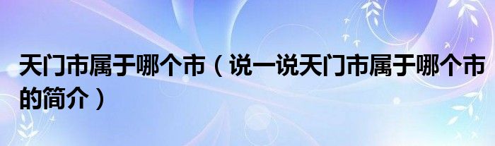 天门市属于哪个市（说一说天门市属于哪个市的简介）