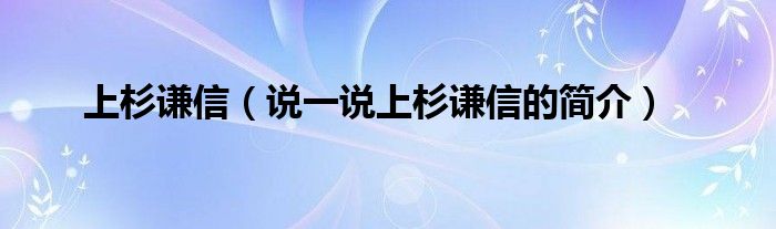 上杉谦信（说一说上杉谦信的简介）