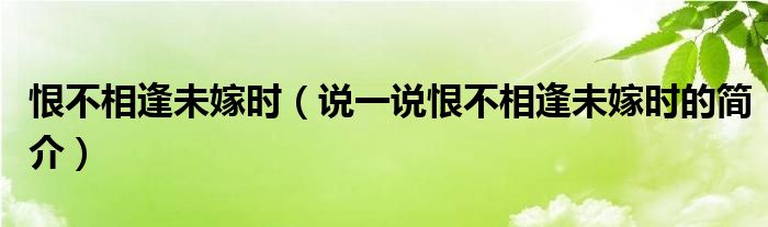 恨不相逢未嫁时（说一说恨不相逢未嫁时的简介）