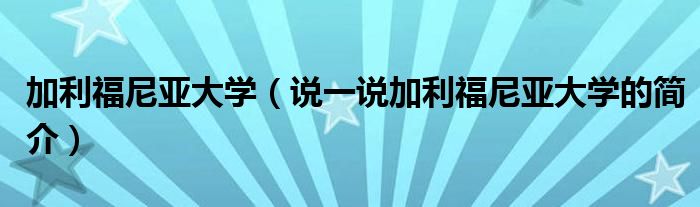 加利福尼亚大学（说一说加利福尼亚大学的简介）