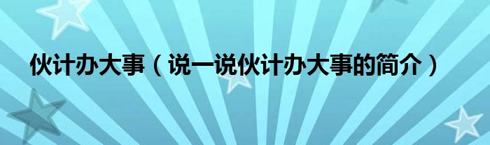 伙计办大事（说一说伙计办大事的简介）