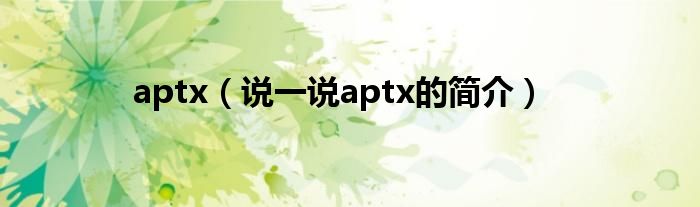 aptx（说一说aptx的简介）