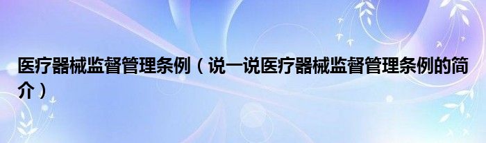 医疗器械监督管理条例（说一说医疗器械监督管理条例的简介）