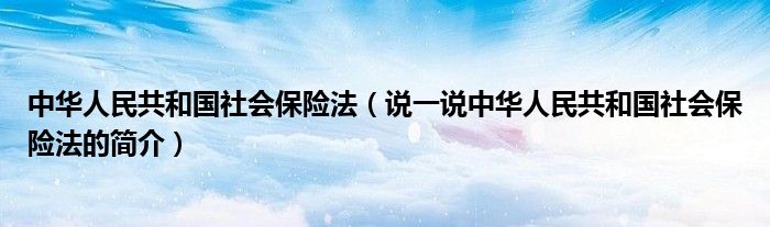 中华人民共和国社会保险法（说一说中华人民共和国社会保险法的简介）