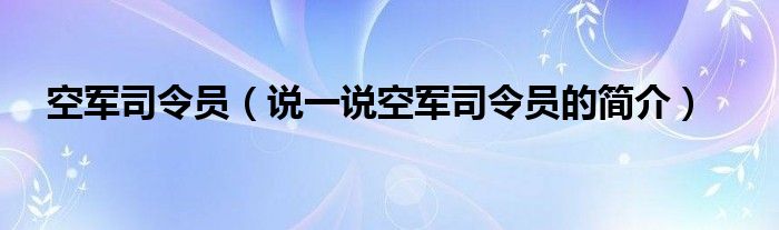 空军司令员（说一说空军司令员的简介）