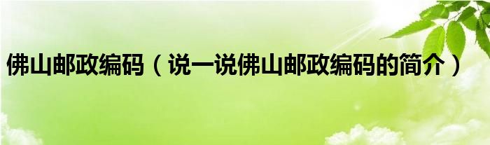 佛山邮政编码（说一说佛山邮政编码的简介）