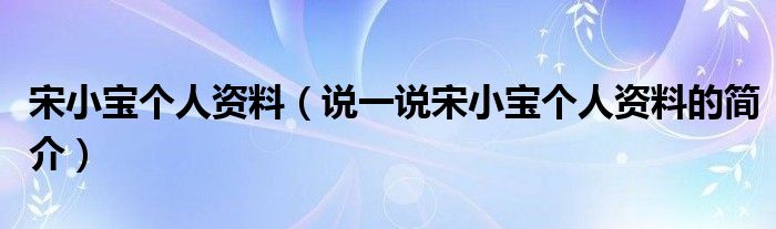 宋小宝个人资料（说一说宋小宝个人资料的简介）